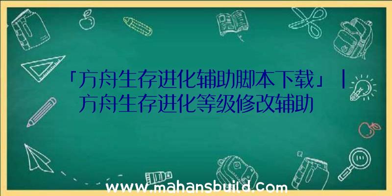 「方舟生存进化辅助脚本下载」|方舟生存进化等级修改辅助